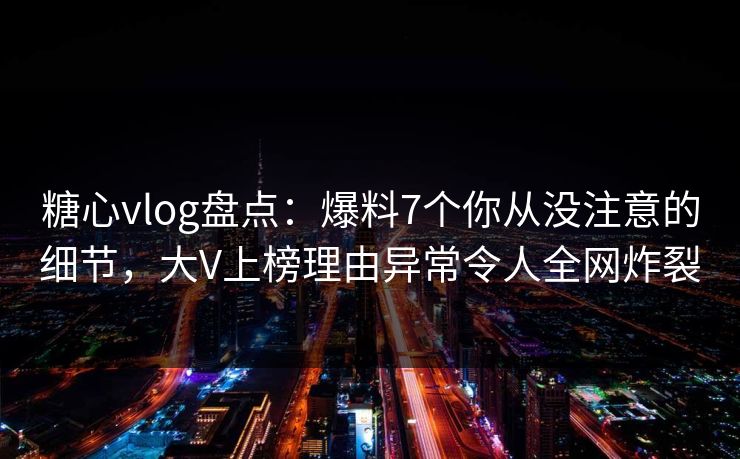 糖心vlog盘点：爆料7个你从没注意的细节，大V上榜理由异常令人全网炸裂