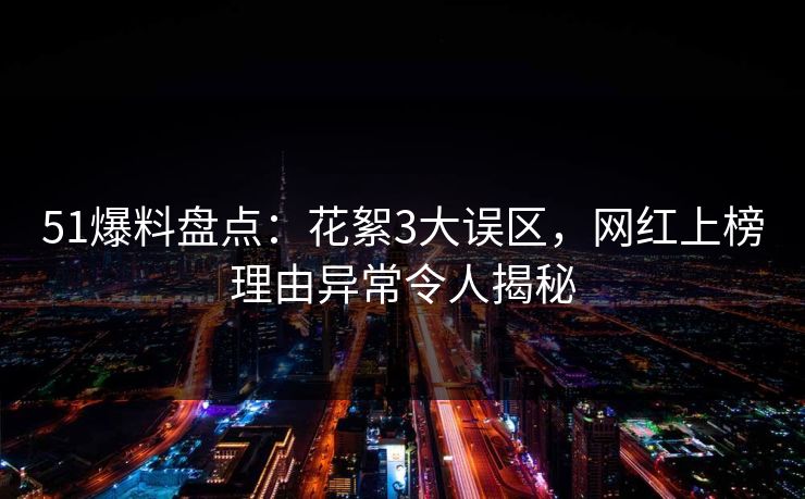 51爆料盘点：花絮3大误区，网红上榜理由异常令人揭秘