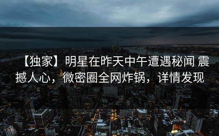 【独家】明星在昨天中午遭遇秘闻 震撼人心，微密圈全网炸锅，详情发现