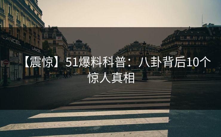 【震惊】51爆料科普：八卦背后10个惊人真相