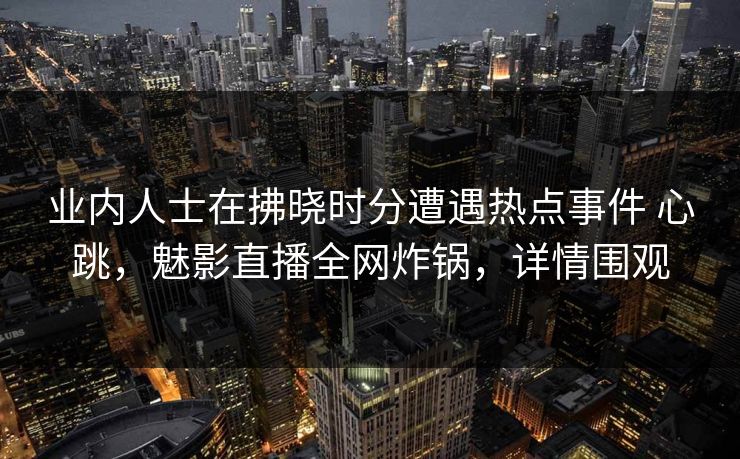 业内人士在拂晓时分遭遇热点事件 心跳,魅影直播全网炸锅,详情围观 业内人士在拂晓时分遭遇热点事件 心跳,魅影直播全网炸锅,详情围观