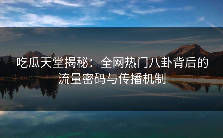 吃瓜天堂揭秘：全网热门八卦背后的流量密码与传播机制