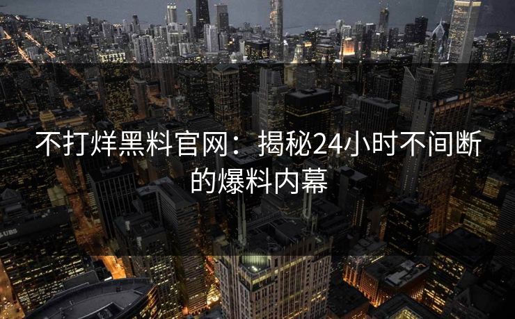 不打烊黑料官网:揭秘24小时不间断的爆料内幕 不打烊黑料官网:揭秘24小时不间断的爆料内幕
