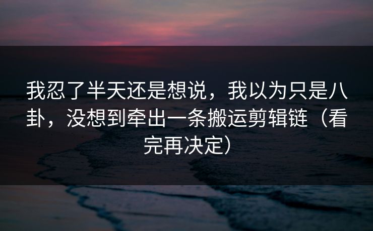我忍了半天还是想说，我以为只是八卦，没想到牵出一条搬运剪辑链（看完再决定）