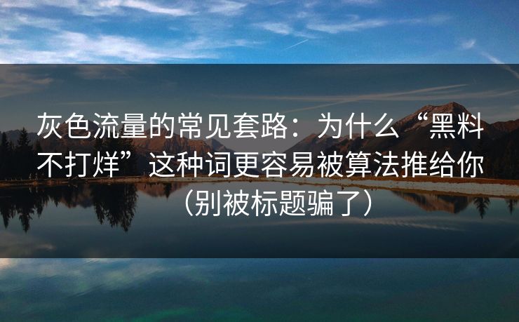 灰色流量的常见套路：为什么“黑料不打烊”这种词更容易被算法推给你（别被标题骗了）