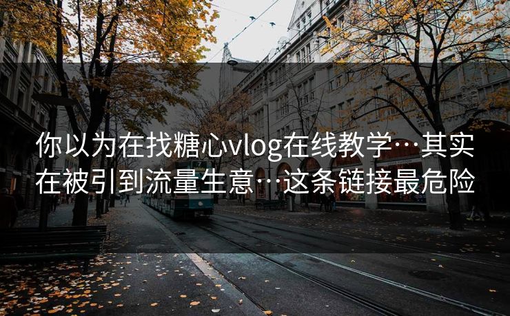 你以为在找糖心vlog在线教学…其实在被引到流量生意…这条链接最危险