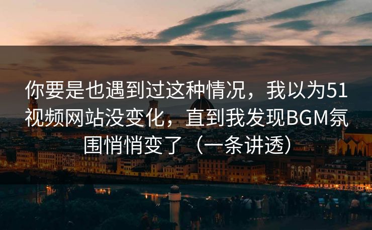 你要是也遇到过这种情况，我以为51视频网站没变化，直到我发现BGM氛围悄悄变了（一条讲透）