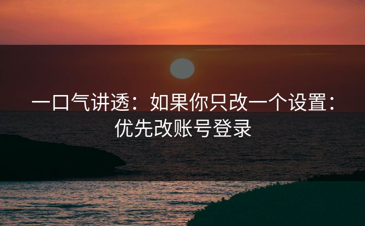一口气讲透：如果你只改一个设置：优先改账号登录