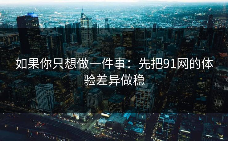 如果你只想做一件事：先把91网的体验差异做稳