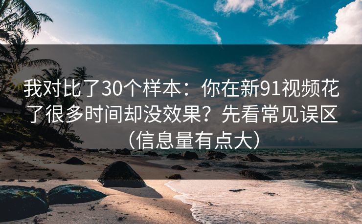 我对比了30个样本：你在新91视频花了很多时间却没效果？先看常见误区（信息量有点大）