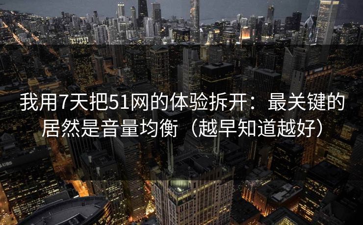 我用7天把51网的体验拆开:最关键的居然是音量均衡(越早知道越好) 我用7天把51网的体验拆开:最关键的居然是音量均衡(越早知道越好)