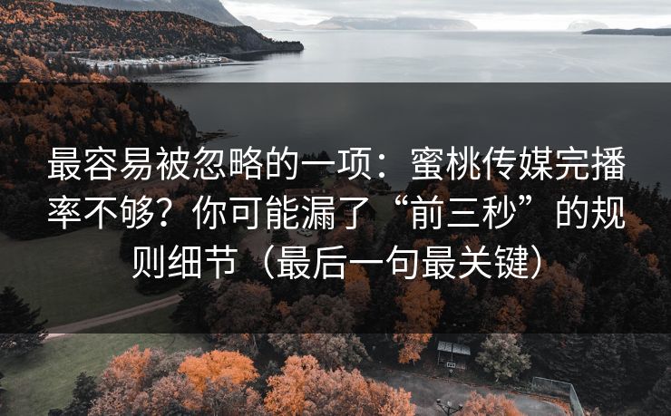最容易被忽略的一项：蜜桃传媒完播率不够？你可能漏了“前三秒”的规则细节（最后一句最关键）
