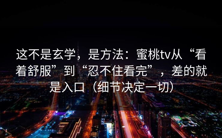 这不是玄学，是方法：蜜桃tv从“看着舒服”到“忍不住看完”，差的就是入口（细节决定一切）