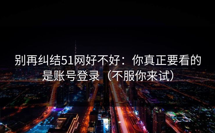 别再纠结51网好不好：你真正要看的是账号登录（不服你来试）