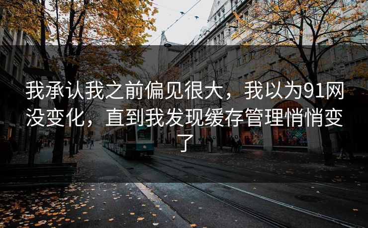 我承认我之前偏见很大，我以为91网没变化，直到我发现缓存管理悄悄变了