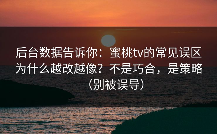 后台数据告诉你：蜜桃tv的常见误区为什么越改越像？不是巧合，是策略（别被误导）