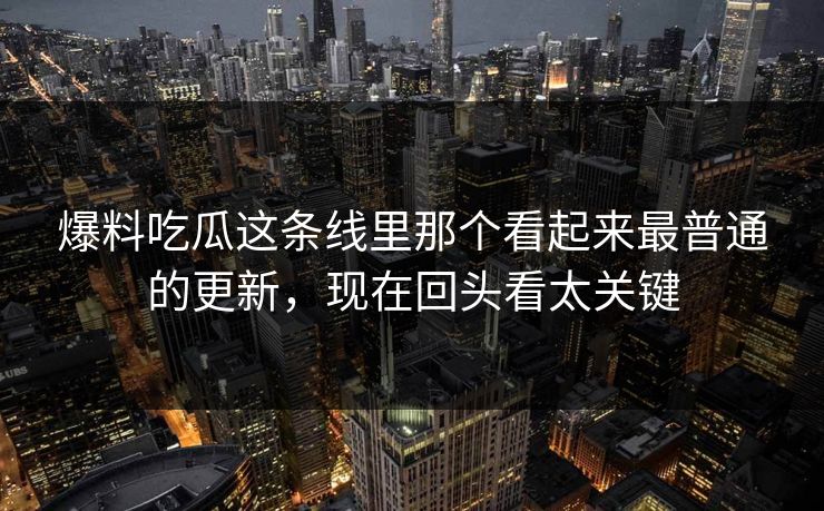 爆料吃瓜这条线里那个看起来最普通的更新,现在回头看太关键 爆料吃瓜这条线里那个看起来最普通的更新,现在回头看太关键