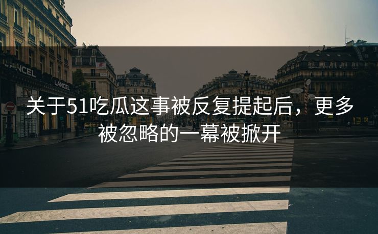 关于51吃瓜这事被反复提起后，更多被忽略的一幕被掀开